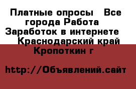 Платные опросы - Все города Работа » Заработок в интернете   . Краснодарский край,Кропоткин г.